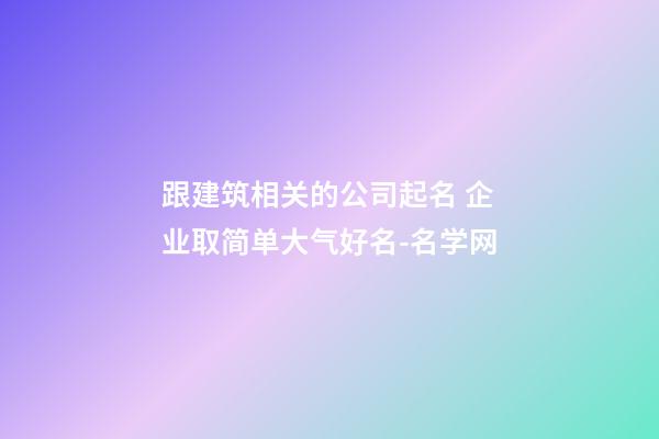 跟建筑相关的公司起名 企业取简单大气好名-名学网-第1张-公司起名-玄机派